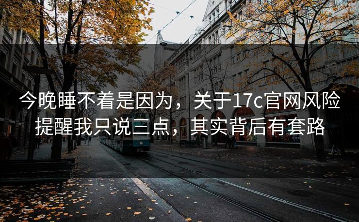 今晚睡不着是因为,关于17c官网风险提醒我只说三点,其实背后有套路 今晚睡不着是因为,关于17c官网风险提醒我只说三点,其实背后有套路