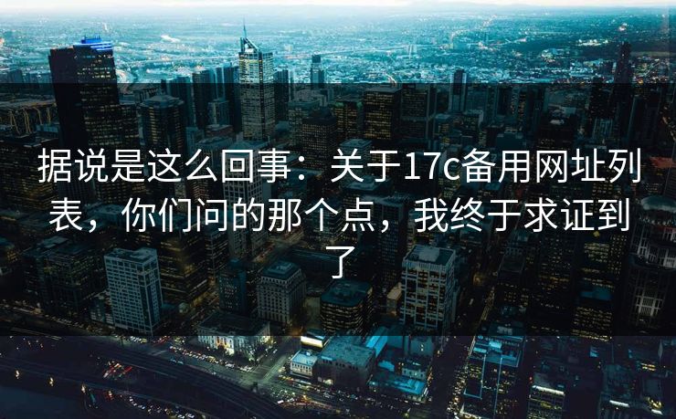 据说是这么回事:关于17c备用网址列表,你们问的那个点,我终于求证到了 据说是这么回事:关于17c备用网址列表,你们问的那个点,我终于求证到了
