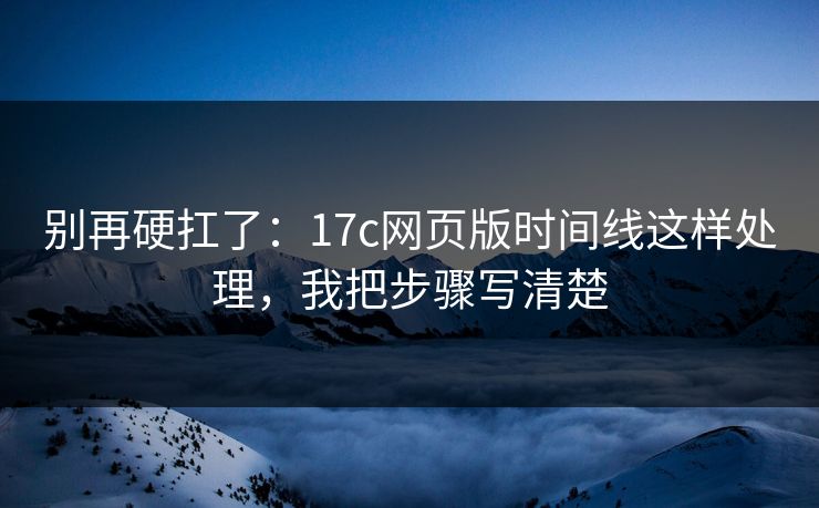 别再硬扛了:17c网页版时间线这样处理,我把步骤写清楚 别再硬扛了:17c网页版时间线这样处理,我把步骤写清楚