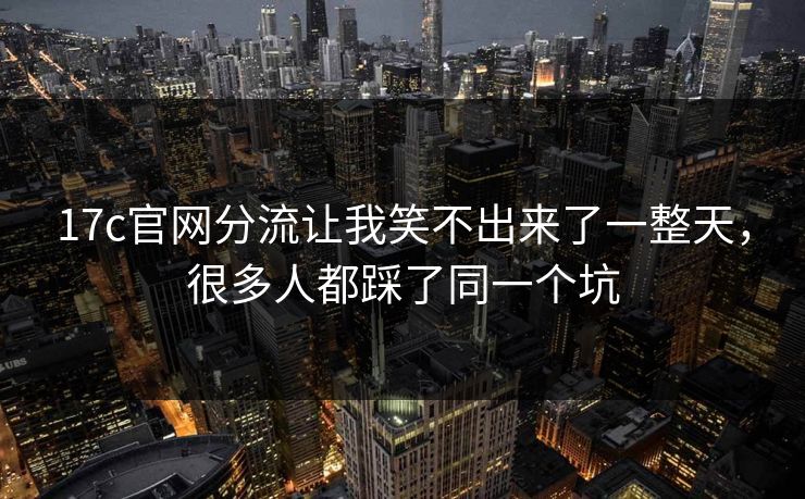 17c官网分流让我笑不出来了一整天，很多人都踩了同一个坑