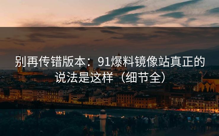 别再传错版本：91爆料镜像站真正的说法是这样（细节全）