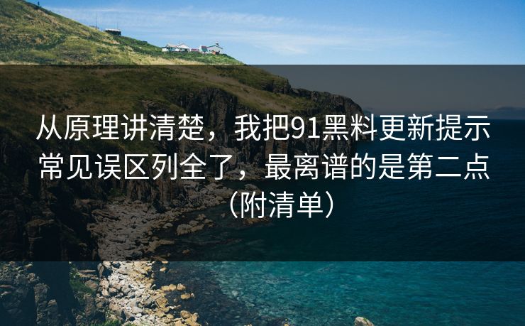 从原理讲清楚，我把91黑料更新提示常见误区列全了，最离谱的是第二点（附清单）