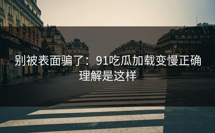 别被表面骗了：91吃瓜加载变慢正确理解是这样