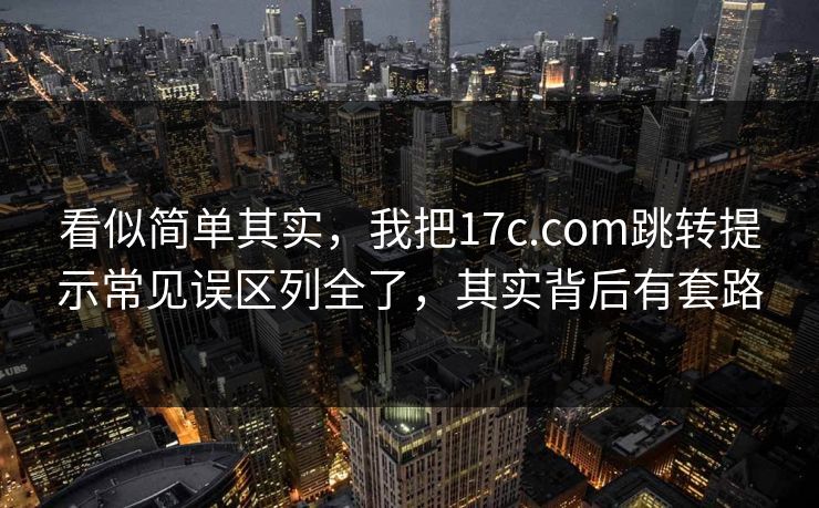 看似简单其实，我把17c.com跳转提示常见误区列全了，其实背后有套路