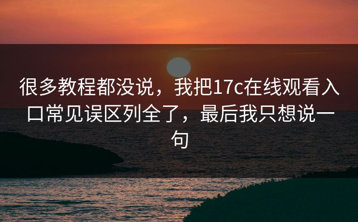 很多教程都没说，我把17c在线观看入口常见误区列全了，最后我只想说一句