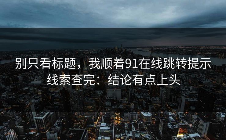 别只看标题，我顺着91在线跳转提示线索查完：结论有点上头