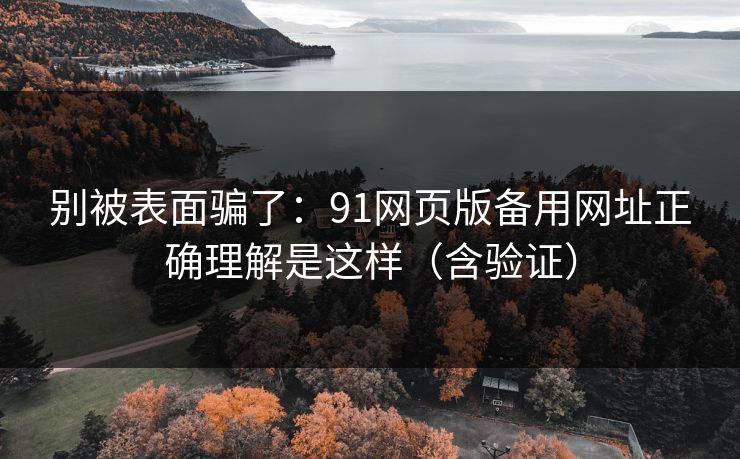 别被表面骗了:91网页版备用网址正确理解是这样(含验证) 别被表面骗了:91网页版备用网址正确理解是这样(含验证)