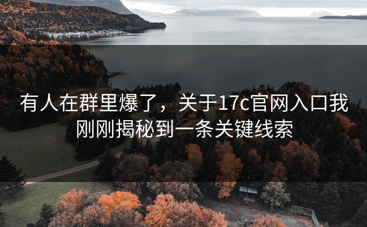 有人在群里爆了，关于17c官网入口我刚刚揭秘到一条关键线索