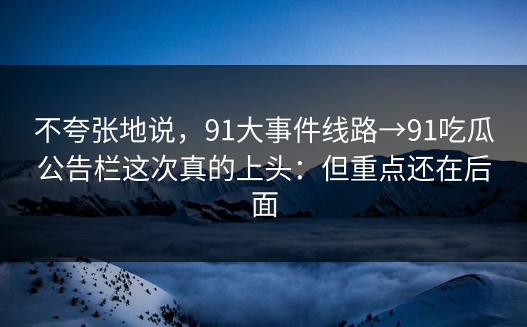 不夸张地说，91大事件线路→91吃瓜公告栏这次真的上头：但重点还在后面