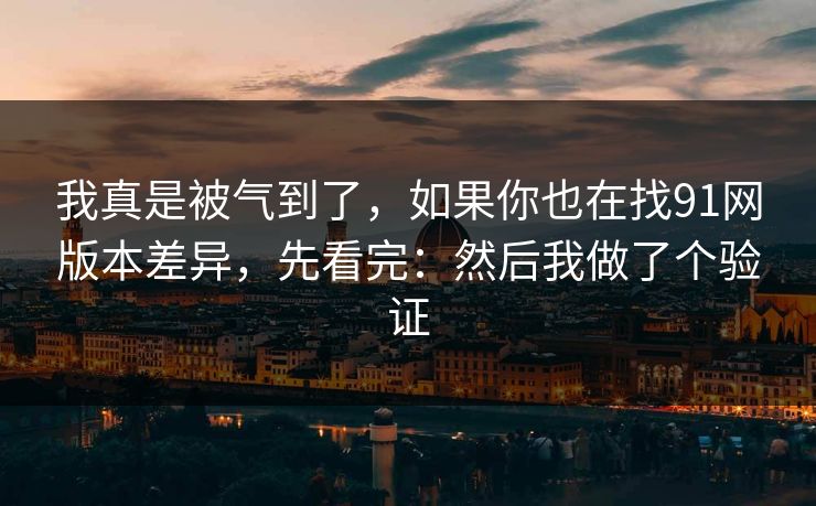 我真是被气到了,如果你也在找91网版本差异,先看完:然后我做了个验证 我真是被气到了,如果你也在找91网版本差异,先看完:然后我做了个验证