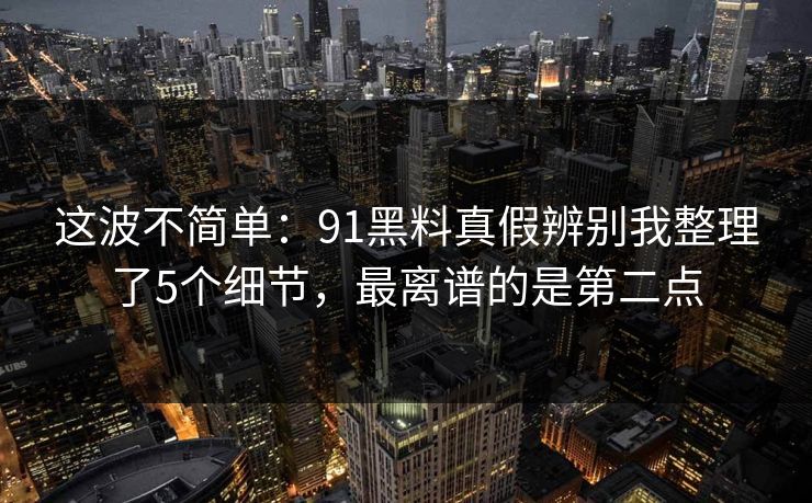 这波不简单:91黑料真假辨别我整理了5个细节,最离谱的是第二点 这波不简单:91黑料真假辨别我整理了5个细节,最离谱的是第二点