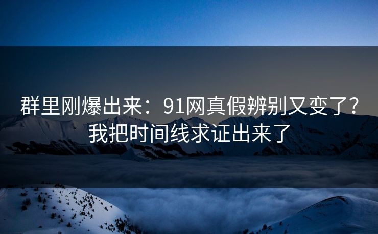群里刚爆出来:91网真假辨别又变了?我把时间线求证出来了 群里刚爆出来:91网真假辨别又变了?我把时间线求证出来了