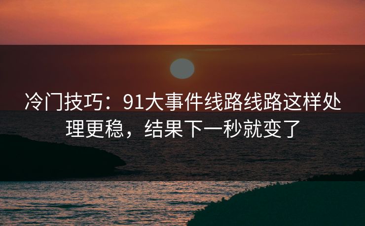冷门技巧：91大事件线路线路这样处理更稳，结果下一秒就变了