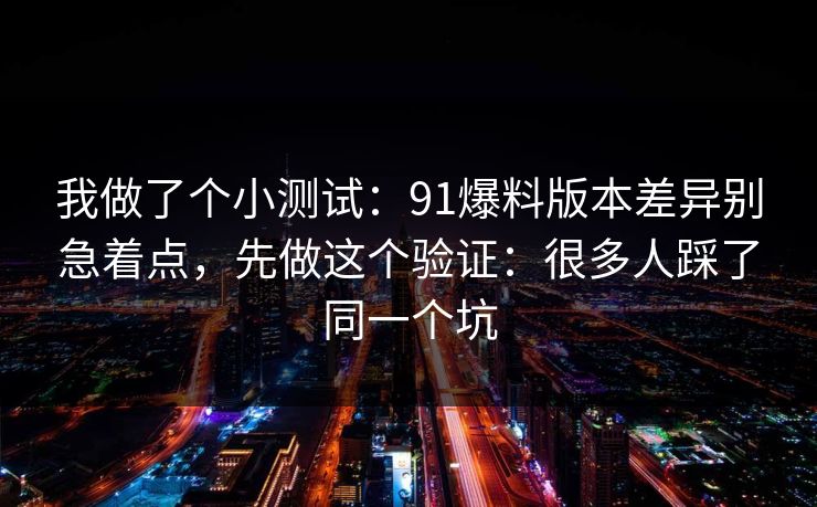 我做了个小测试：91爆料版本差异别急着点，先做这个验证：很多人踩了同一个坑