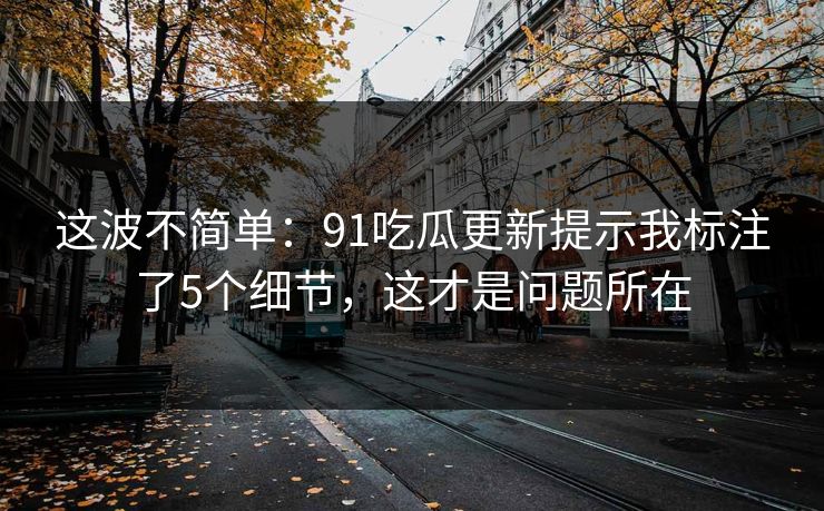 这波不简单:91吃瓜更新提示我标注了5个细节,这才是问题所在 这波不简单:91吃瓜更新提示我标注了5个细节,这才是问题所在