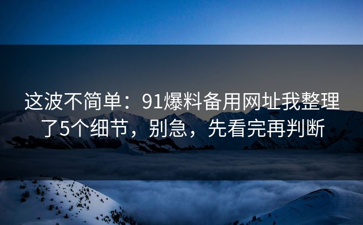 这波不简单:91爆料备用网址我整理了5个细节,别急,先看完再判断 这波不简单:91爆料备用网址我整理了5个细节,别急,先看完再判断