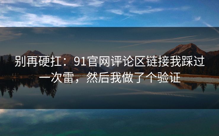 别再硬扛:91官网评论区链接我踩过一次雷,然后我做了个验证 别再硬扛:91官网评论区链接我踩过一次雷,然后我做了个验证