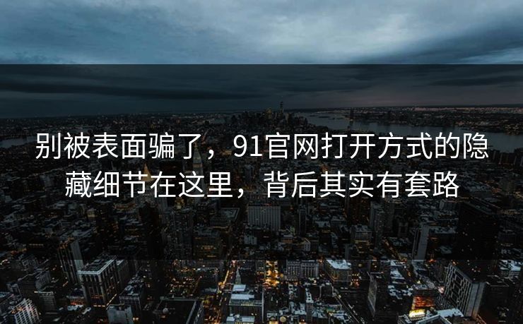 别被表面骗了,91官网打开方式的隐藏细节在这里,背后其实有套路 别被表面骗了,91官网打开方式的隐藏细节在这里,背后其实有套路