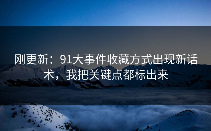 刚更新:91大事件收藏方式出现新话术,我把关键点都标出来 刚更新:91大事件收藏方式出现新话术,我把关键点都标出来