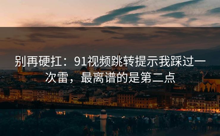 别再硬扛:91视频跳转提示我踩过一次雷,最离谱的是第二点 别再硬扛:91视频跳转提示我踩过一次雷,最离谱的是第二点