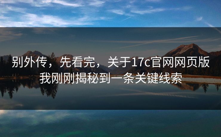 别外传,先看完,关于17c官网网页版我刚刚揭秘到一条关键线索 别外传,先看完,关于17c官网网页版我刚刚揭秘到一条关键线索