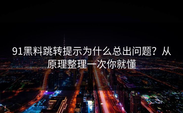91黑料跳转提示为什么总出问题？从原理整理一次你就懂