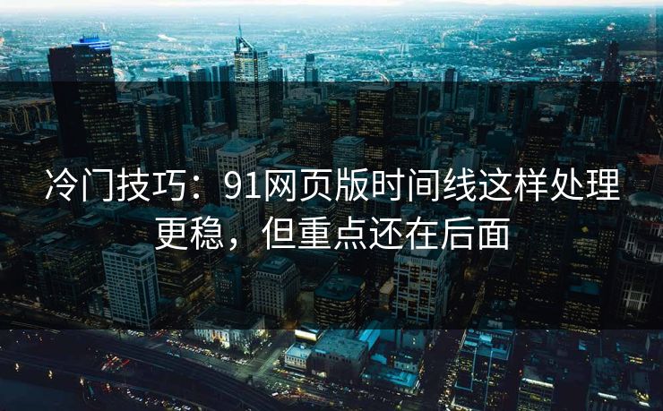 冷门技巧:91网页版时间线这样处理更稳,但重点还在后面 冷门技巧:91网页版时间线这样处理更稳,但重点还在后面