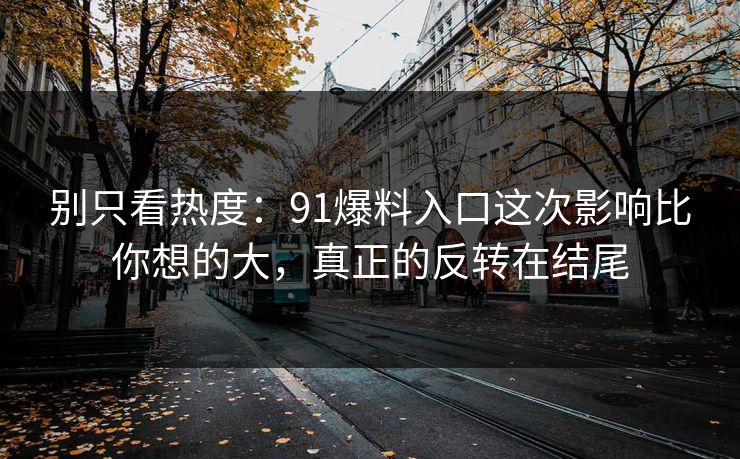 别只看热度：91爆料入口这次影响比你想的大，真正的反转在结尾