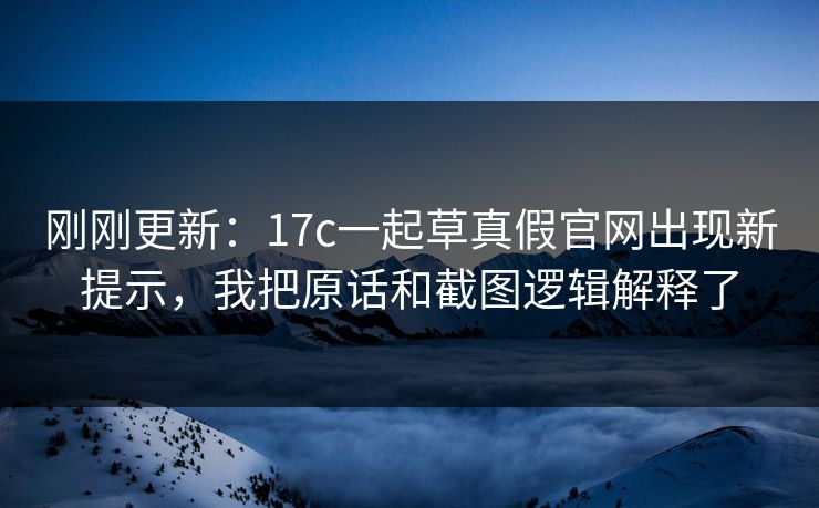 刚刚更新：17c一起草真假官网出现新提示，我把原话和截图逻辑解释了