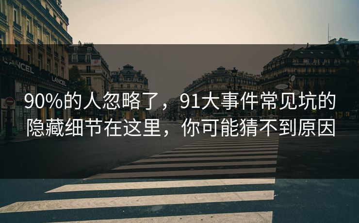 90%的人忽略了,91大事件常见坑的隐藏细节在这里,你可能猜不到原因 90%的人忽略了,91大事件常见坑的隐藏细节在这里,你可能猜不到原因