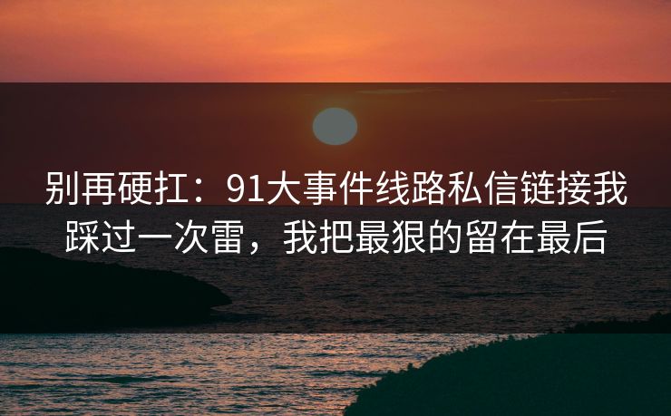 别再硬扛：91大事件线路私信链接我踩过一次雷，我把最狠的留在最后