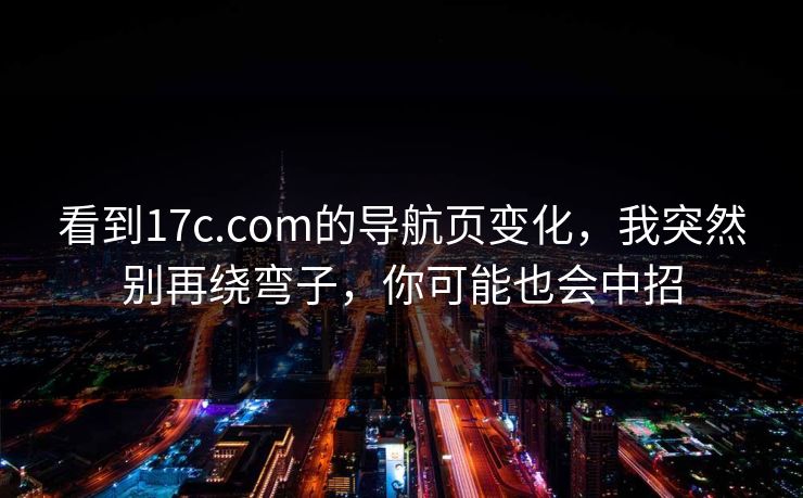 看到17c.com的导航页变化，我突然别再绕弯子，你可能也会中招