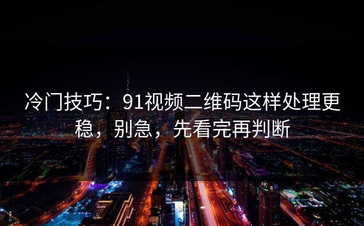 冷门技巧：91视频二维码这样处理更稳，别急，先看完再判断