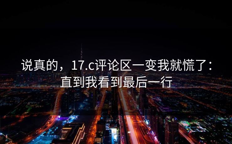 说真的,17.c评论区一变我就慌了:直到我看到最后一行 说真的,17.c评论区一变我就慌了:直到我看到最后一行
