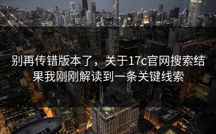 别再传错版本了，关于17c官网搜索结果我刚刚解读到一条关键线索
