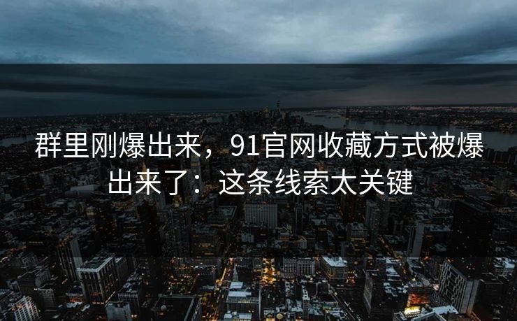 群里刚爆出来，91官网收藏方式被爆出来了：这条线索太关键