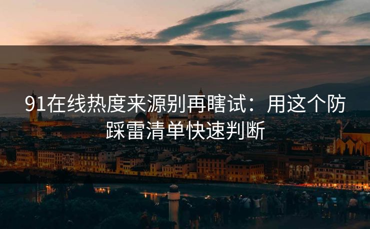 91在线热度来源别再瞎试：用这个防踩雷清单快速判断
