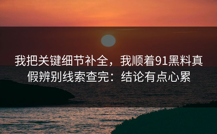 我把关键细节补全，我顺着91黑料真假辨别线索查完：结论有点心累