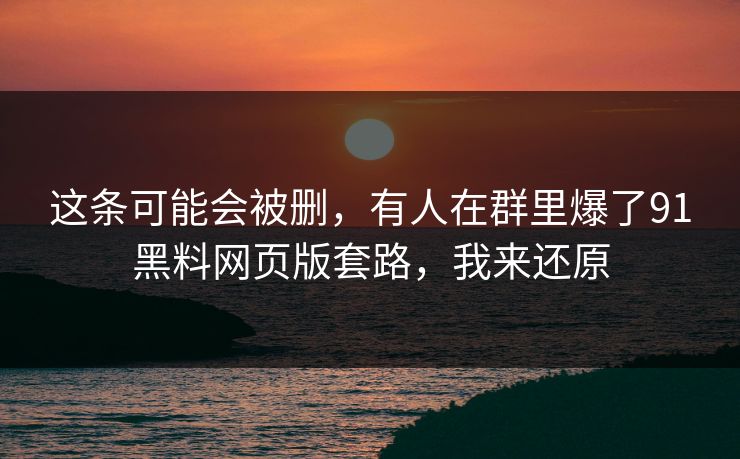 这条可能会被删,有人在群里爆了91黑料网页版套路,我来还原 这条可能会被删,有人在群里爆了91黑料网页版套路,我来还原
