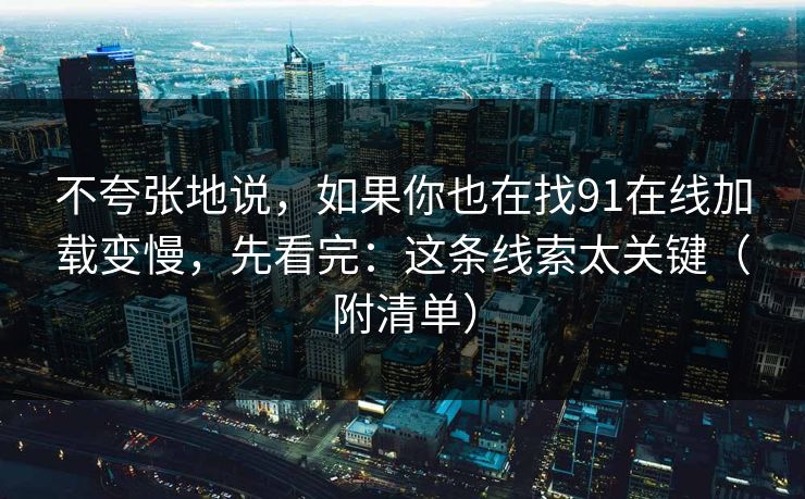不夸张地说,如果你也在找91在线加载变慢,先看完:这条线索太关键(附清单) 不夸张地说,如果你也在找91在线加载变慢,先看完:这条线索太关键(附清单)