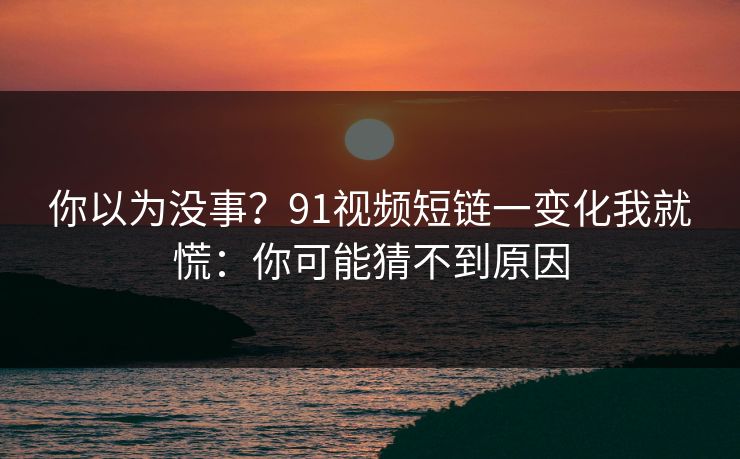 你以为没事?91视频短链一变化我就慌:你可能猜不到原因 你以为没事?91视频短链一变化我就慌:你可能猜不到原因