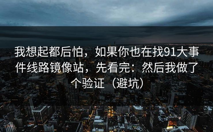 我想起都后怕,如果你也在找91大事件线路镜像站,先看完:然后我做了个验证(避坑) 我想起都后怕,如果你也在找91大事件线路镜像站,先看完:然后我做了个验证(避坑)
