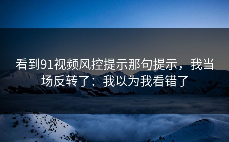 看到91视频风控提示那句提示,我当场反转了:我以为我看错了 看到91视频风控提示那句提示,我当场反转了:我以为我看错了