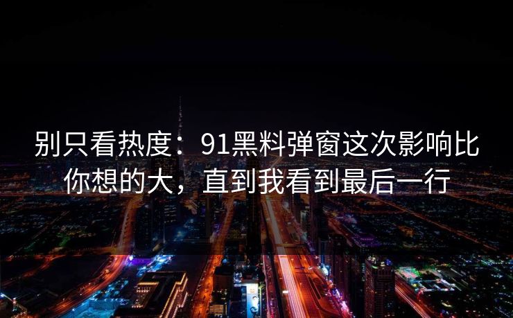 别只看热度:91黑料弹窗这次影响比你想的大,直到我看到最后一行 别只看热度:91黑料弹窗这次影响比你想的大,直到我看到最后一行
