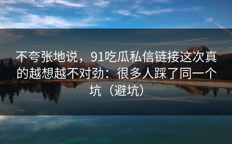 不夸张地说,91吃瓜私信链接这次真的越想越不对劲:很多人踩了同一个坑(避坑) 不夸张地说,91吃瓜私信链接这次真的越想越不对劲:很多人踩了同一个坑(避坑)