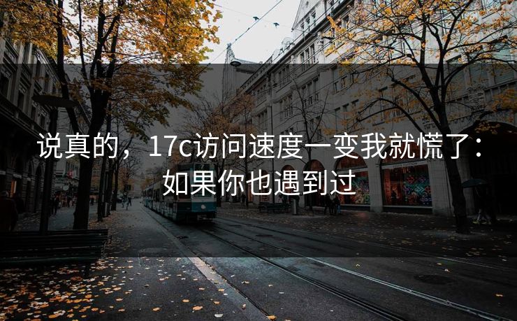 说真的,17c访问速度一变我就慌了:如果你也遇到过 说真的,17c访问速度一变我就慌了:如果你也遇到过