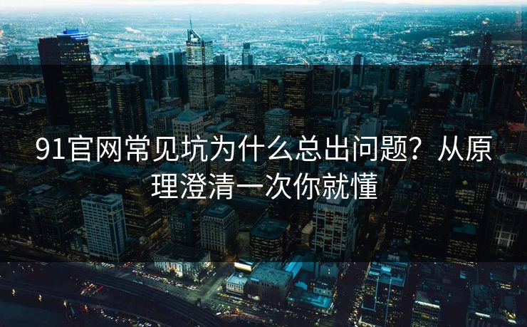 91官网常见坑为什么总出问题?从原理澄清一次你就懂 91官网常见坑为什么总出问题?从原理澄清一次你就懂