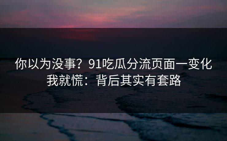 你以为没事？91吃瓜分流页面一变化我就慌：背后其实有套路