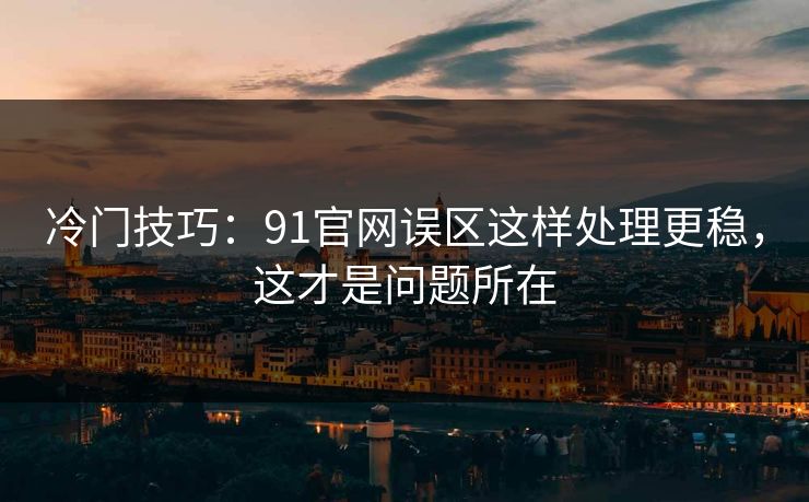 冷门技巧:91官网误区这样处理更稳,这才是问题所在 冷门技巧:91官网误区这样处理更稳,这才是问题所在