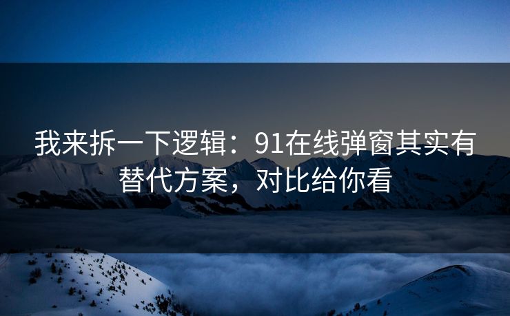 我来拆一下逻辑:91在线弹窗其实有替代方案,对比给你看 我来拆一下逻辑:91在线弹窗其实有替代方案,对比给你看